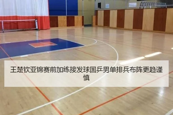 王楚钦亚锦赛前加练接发球国乒男单排兵布阵更趋谨慎
