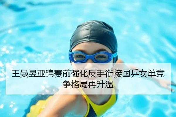 王曼昱亚锦赛前强化反手衔接国乒女单竞争格局再升温